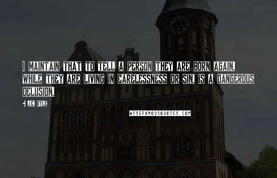 J.C. Ryle Quotes: I maintain that to tell a person they are born again, while they are living in carelessness or sin, is a dangerous delusion.