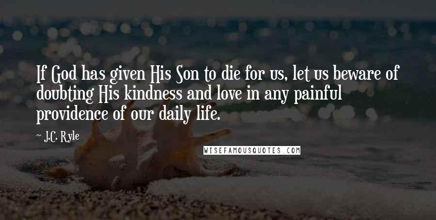 J.C. Ryle Quotes: If God has given His Son to die for us, let us beware of doubting His kindness and love in any painful providence of our daily life.