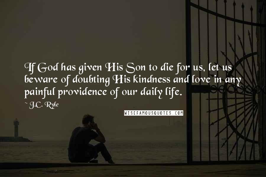 J.C. Ryle Quotes: If God has given His Son to die for us, let us beware of doubting His kindness and love in any painful providence of our daily life.