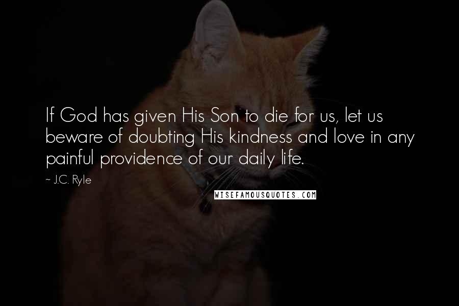 J.C. Ryle Quotes: If God has given His Son to die for us, let us beware of doubting His kindness and love in any painful providence of our daily life.