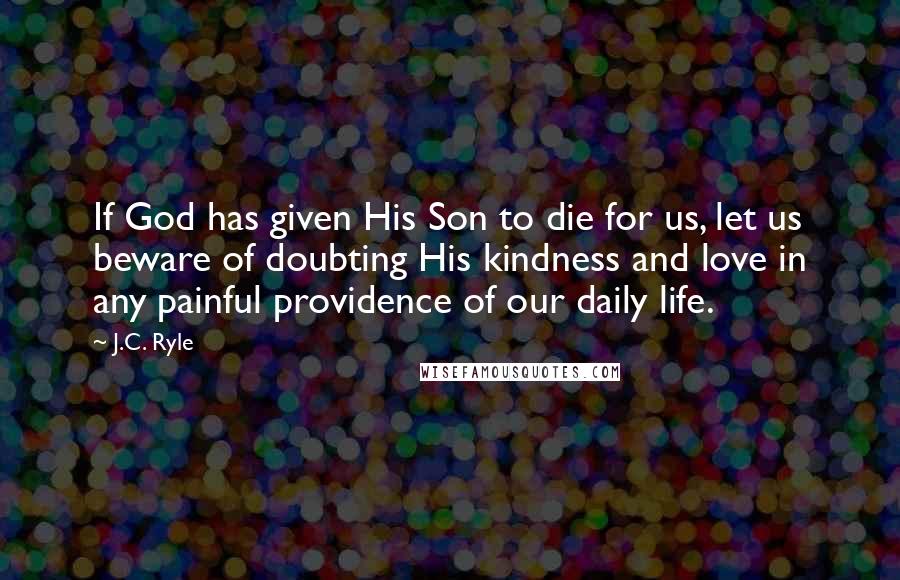 J.C. Ryle Quotes: If God has given His Son to die for us, let us beware of doubting His kindness and love in any painful providence of our daily life.