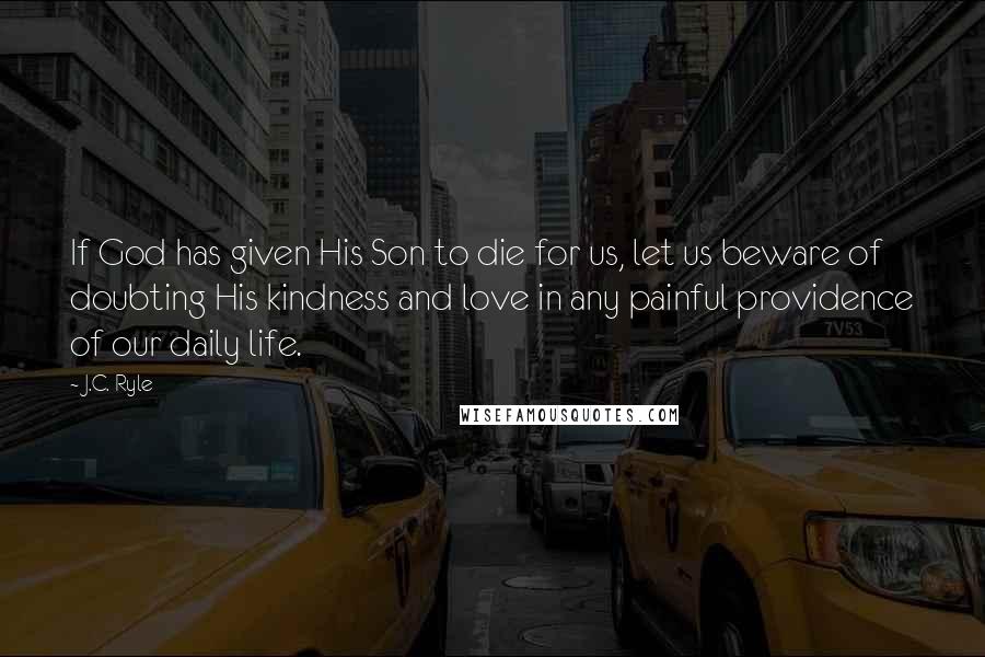 J.C. Ryle Quotes: If God has given His Son to die for us, let us beware of doubting His kindness and love in any painful providence of our daily life.