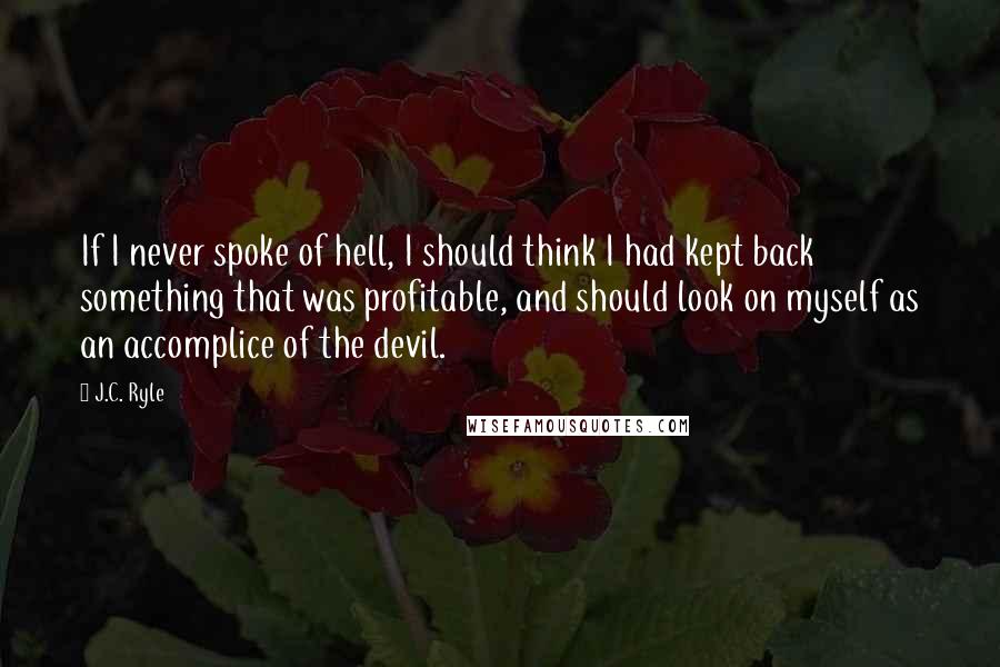 J.C. Ryle Quotes: If I never spoke of hell, I should think I had kept back something that was profitable, and should look on myself as an accomplice of the devil.