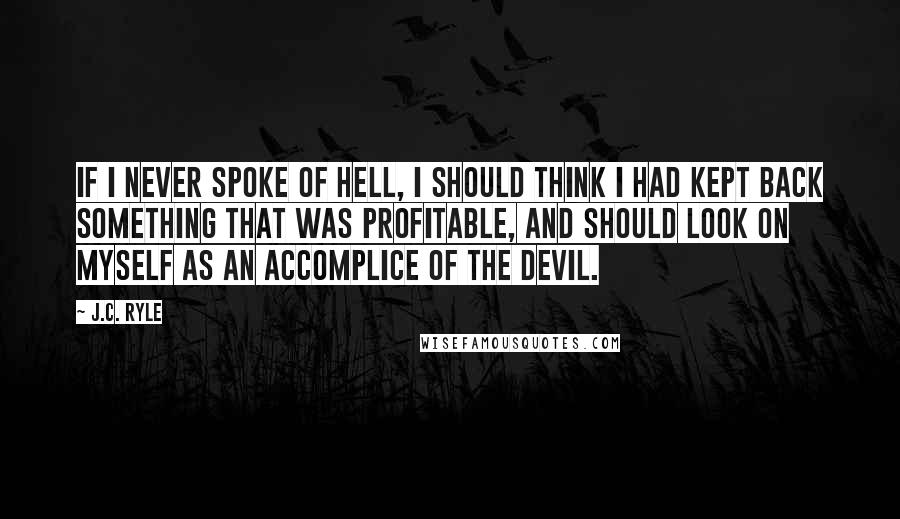 J.C. Ryle Quotes: If I never spoke of hell, I should think I had kept back something that was profitable, and should look on myself as an accomplice of the devil.