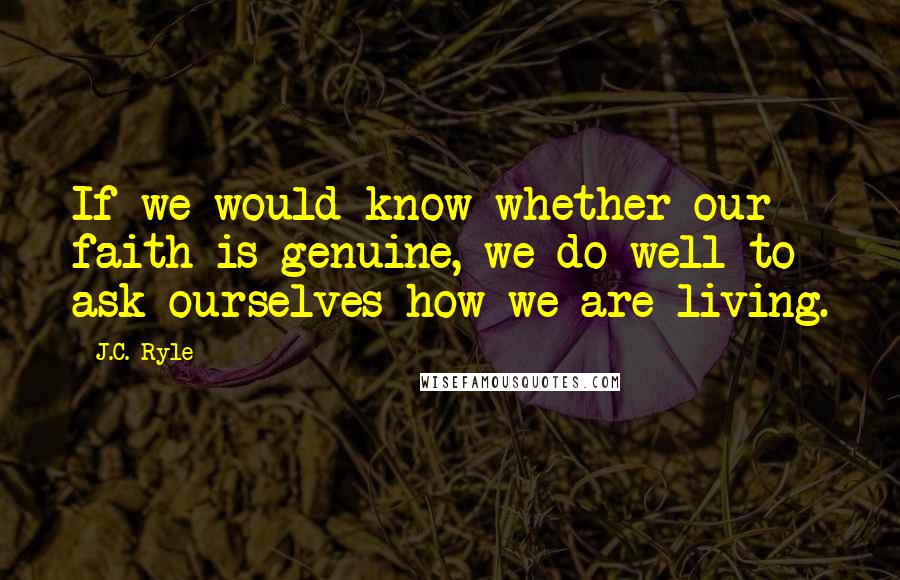 J.C. Ryle Quotes: If we would know whether our faith is genuine, we do well to ask ourselves how we are living.