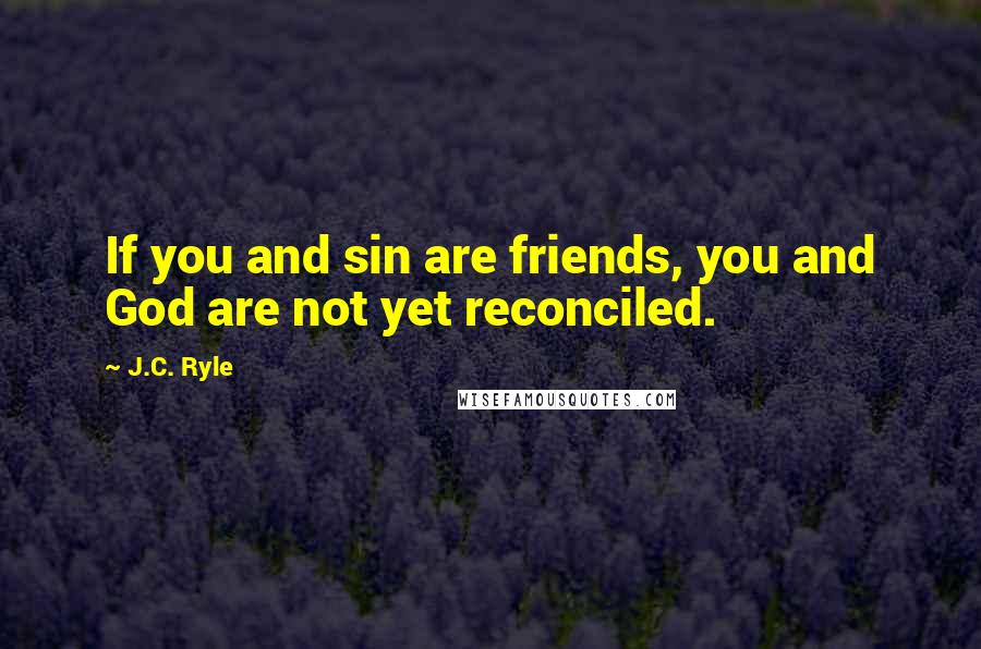 J.C. Ryle Quotes: If you and sin are friends, you and God are not yet reconciled.