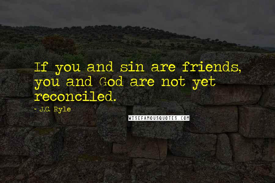 J.C. Ryle Quotes: If you and sin are friends, you and God are not yet reconciled.