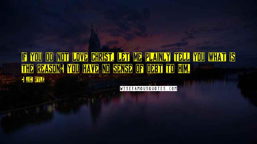 J.C. Ryle Quotes: If you do not love Christ, let me plainly tell you what is the reason: You have no sense of debt to Him.