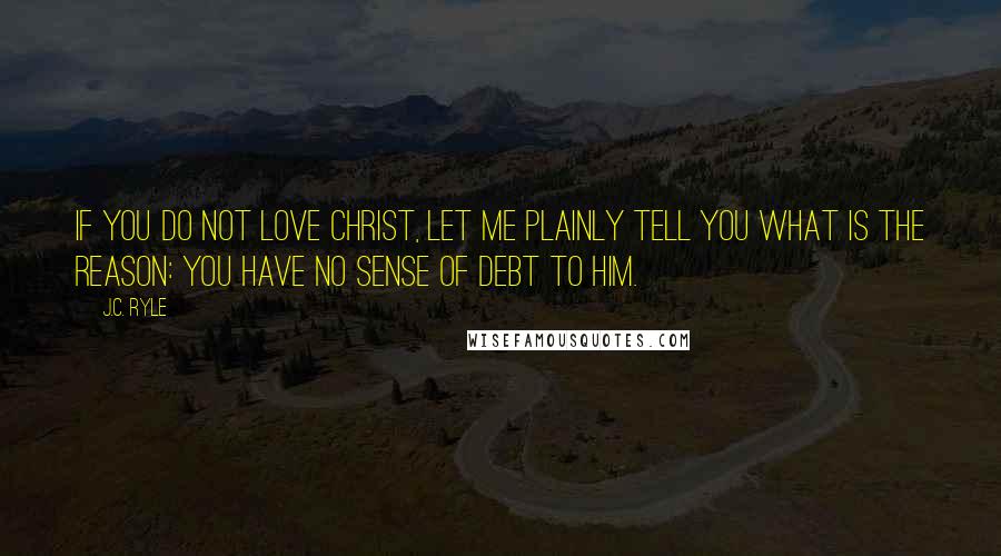 J.C. Ryle Quotes: If you do not love Christ, let me plainly tell you what is the reason: You have no sense of debt to Him.