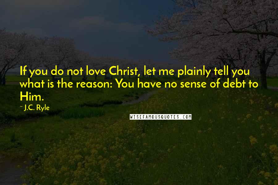 J.C. Ryle Quotes: If you do not love Christ, let me plainly tell you what is the reason: You have no sense of debt to Him.