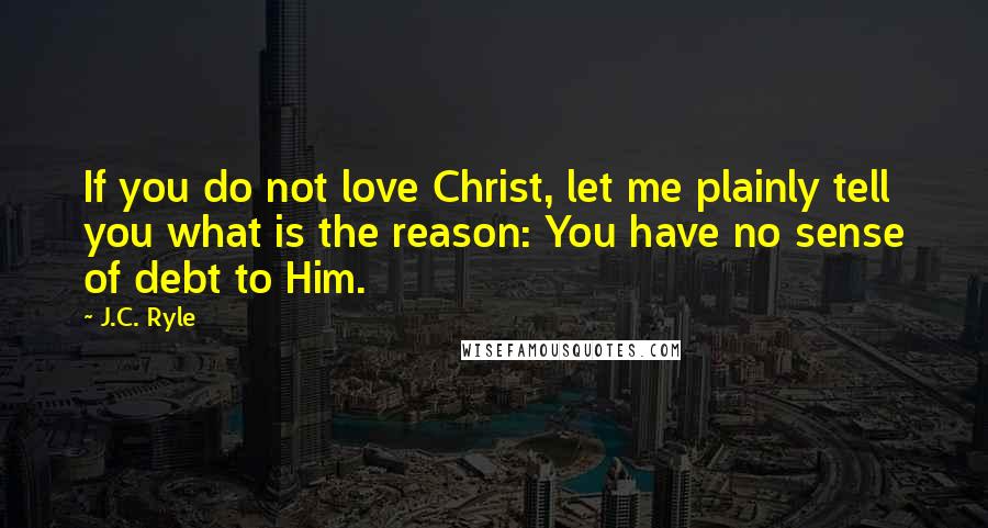 J.C. Ryle Quotes: If you do not love Christ, let me plainly tell you what is the reason: You have no sense of debt to Him.