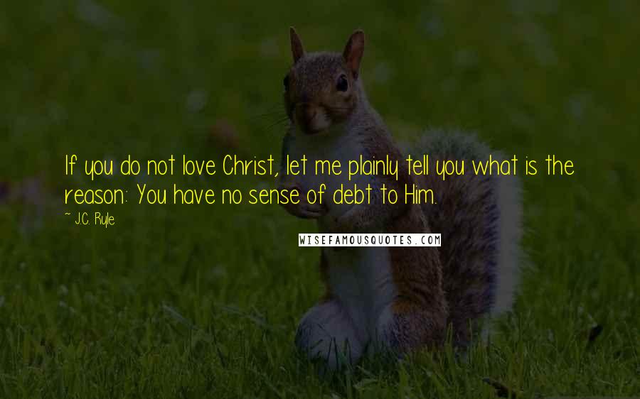 J.C. Ryle Quotes: If you do not love Christ, let me plainly tell you what is the reason: You have no sense of debt to Him.