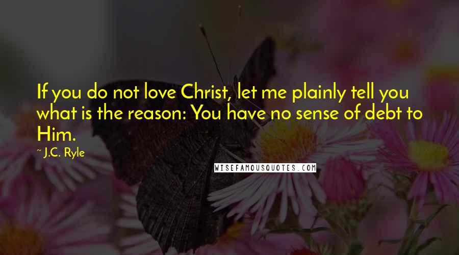 J.C. Ryle Quotes: If you do not love Christ, let me plainly tell you what is the reason: You have no sense of debt to Him.