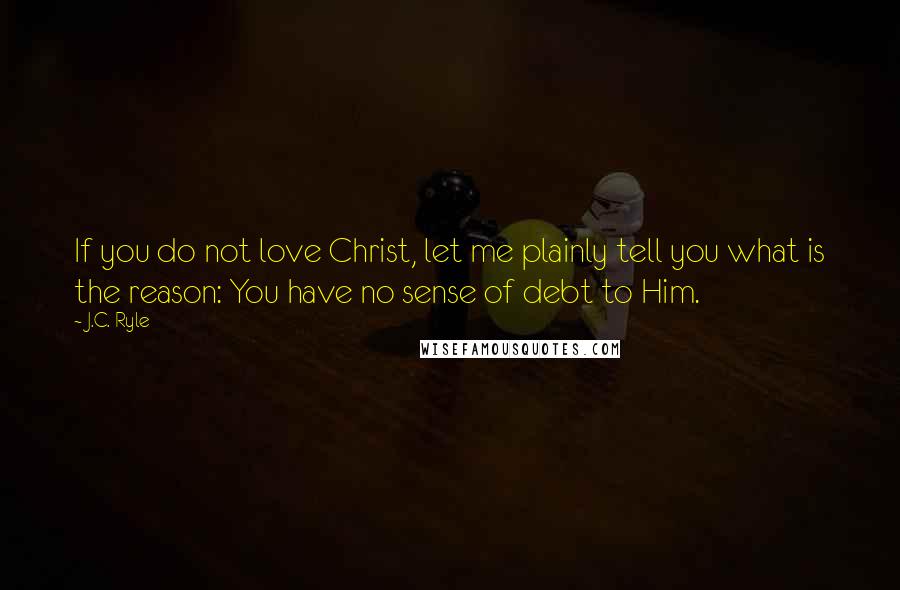 J.C. Ryle Quotes: If you do not love Christ, let me plainly tell you what is the reason: You have no sense of debt to Him.