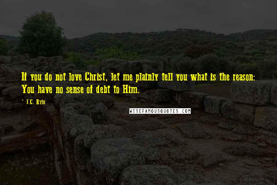 J.C. Ryle Quotes: If you do not love Christ, let me plainly tell you what is the reason: You have no sense of debt to Him.