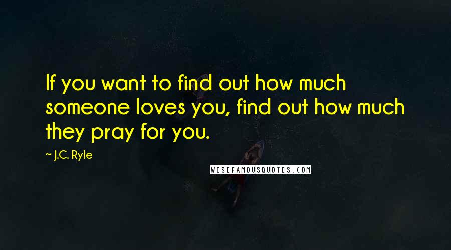 J.C. Ryle Quotes: If you want to find out how much someone loves you, find out how much they pray for you.