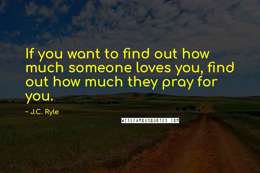J.C. Ryle Quotes: If you want to find out how much someone loves you, find out how much they pray for you.
