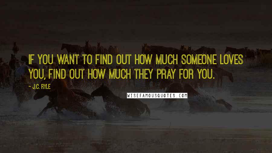J.C. Ryle Quotes: If you want to find out how much someone loves you, find out how much they pray for you.