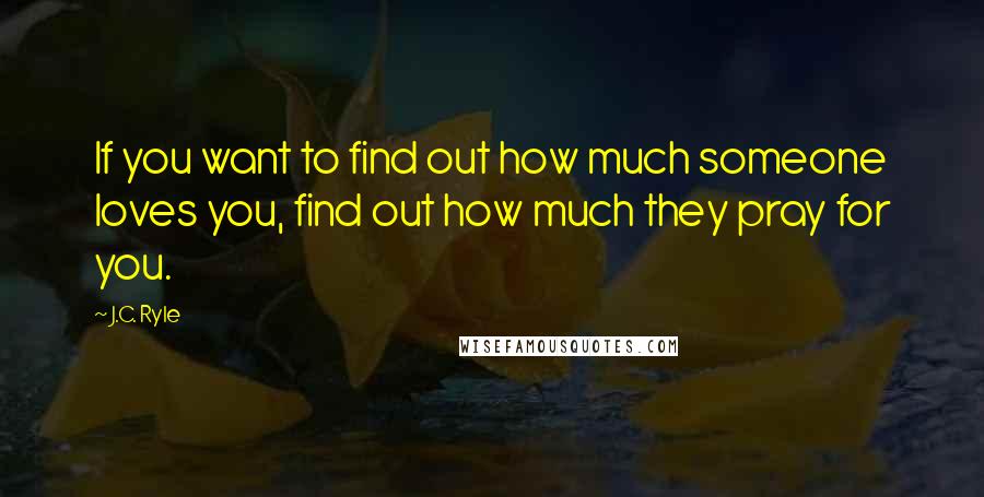 J.C. Ryle Quotes: If you want to find out how much someone loves you, find out how much they pray for you.