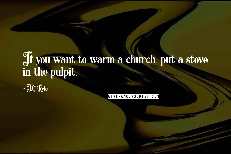J.C. Ryle Quotes: If you want to warm a church, put a stove in the pulpit.