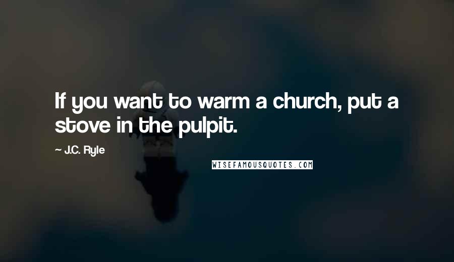 J.C. Ryle Quotes: If you want to warm a church, put a stove in the pulpit.