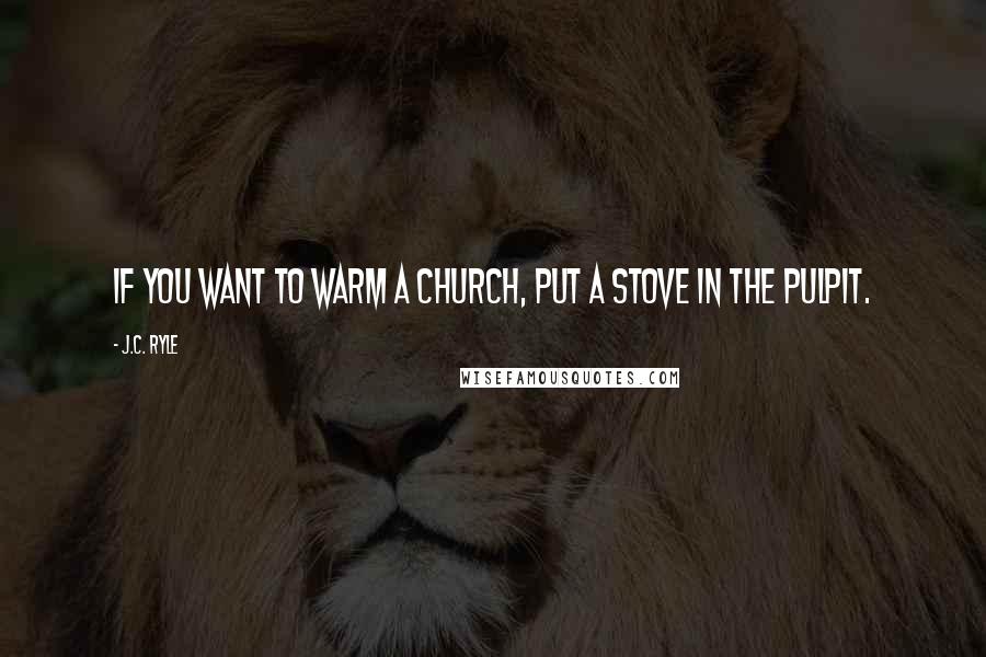 J.C. Ryle Quotes: If you want to warm a church, put a stove in the pulpit.