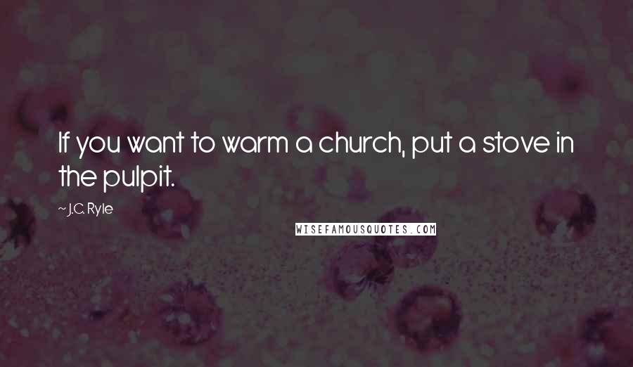 J.C. Ryle Quotes: If you want to warm a church, put a stove in the pulpit.