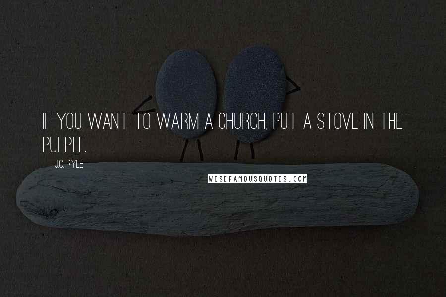 J.C. Ryle Quotes: If you want to warm a church, put a stove in the pulpit.