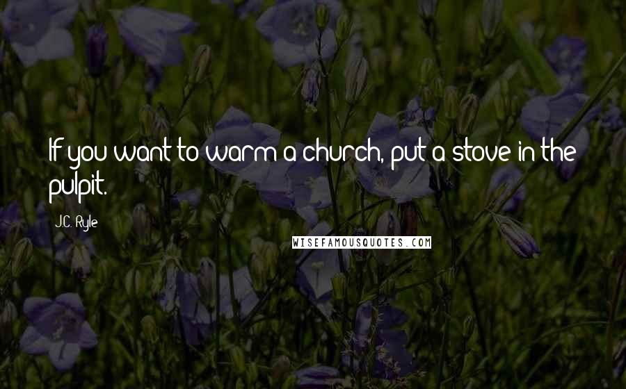 J.C. Ryle Quotes: If you want to warm a church, put a stove in the pulpit.