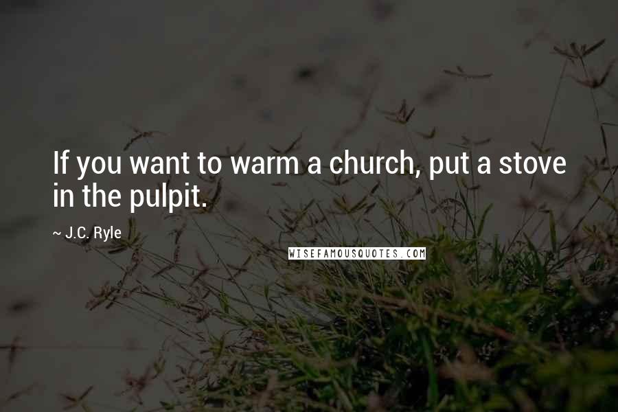 J.C. Ryle Quotes: If you want to warm a church, put a stove in the pulpit.