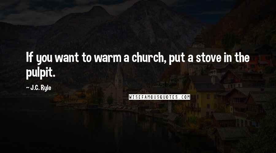 J.C. Ryle Quotes: If you want to warm a church, put a stove in the pulpit.