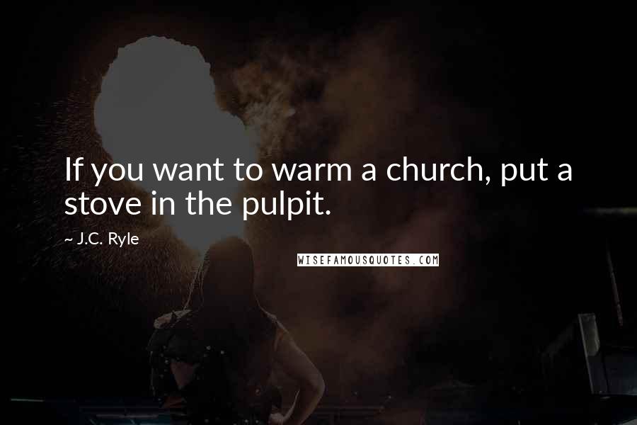 J.C. Ryle Quotes: If you want to warm a church, put a stove in the pulpit.