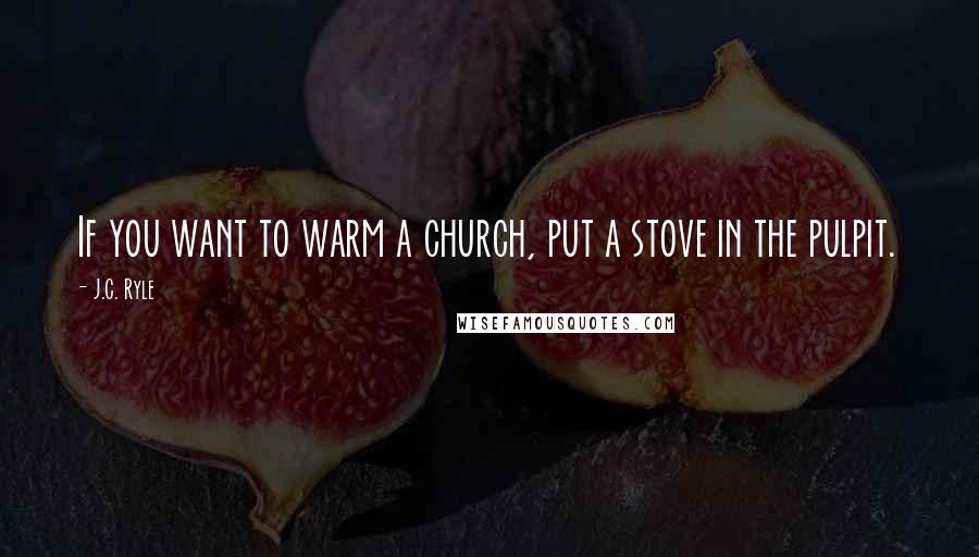 J.C. Ryle Quotes: If you want to warm a church, put a stove in the pulpit.