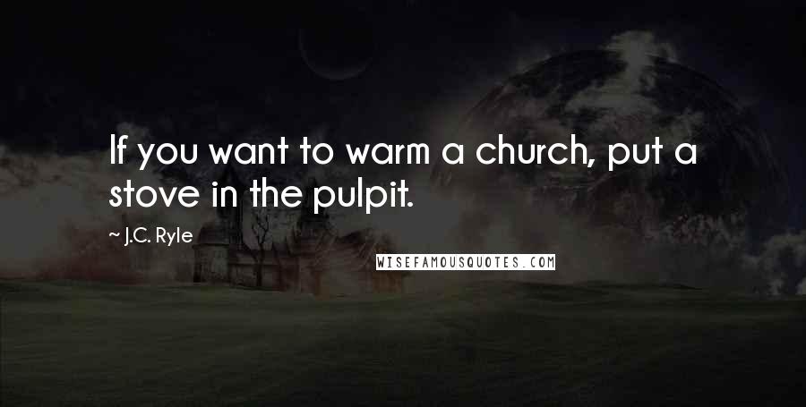 J.C. Ryle Quotes: If you want to warm a church, put a stove in the pulpit.