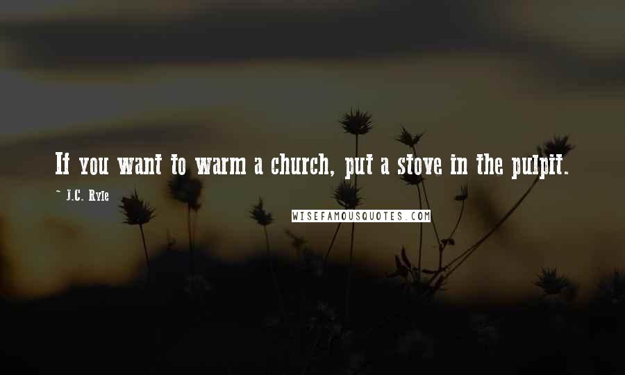 J.C. Ryle Quotes: If you want to warm a church, put a stove in the pulpit.