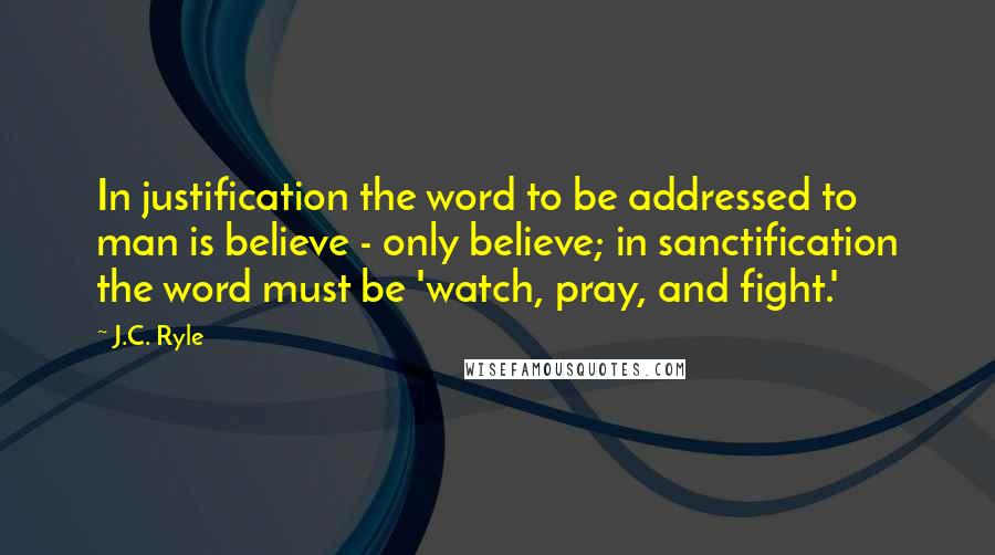 J.C. Ryle Quotes: In justification the word to be addressed to man is believe - only believe; in sanctification the word must be 'watch, pray, and fight.'