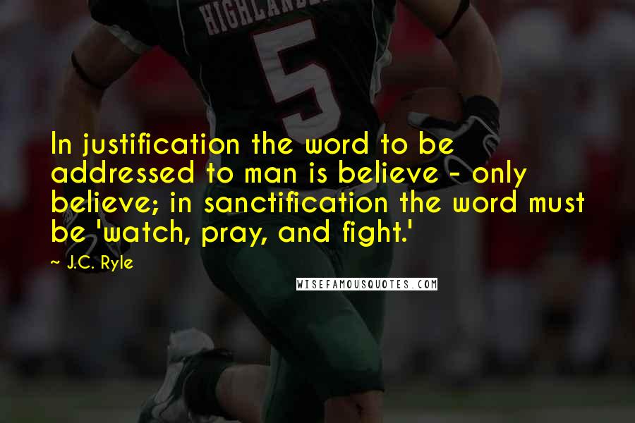 J.C. Ryle Quotes: In justification the word to be addressed to man is believe - only believe; in sanctification the word must be 'watch, pray, and fight.'