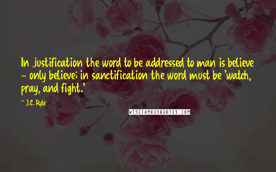 J.C. Ryle Quotes: In justification the word to be addressed to man is believe - only believe; in sanctification the word must be 'watch, pray, and fight.'