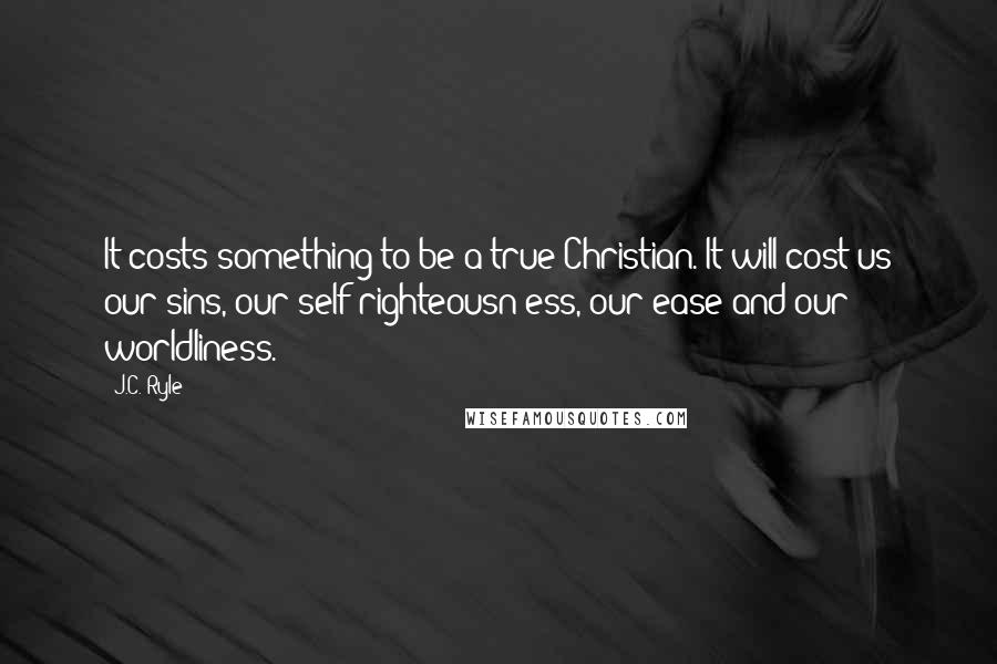 J.C. Ryle Quotes: It costs something to be a true Christian. It will cost us our sins, our self-righteousn ess, our ease and our worldliness.