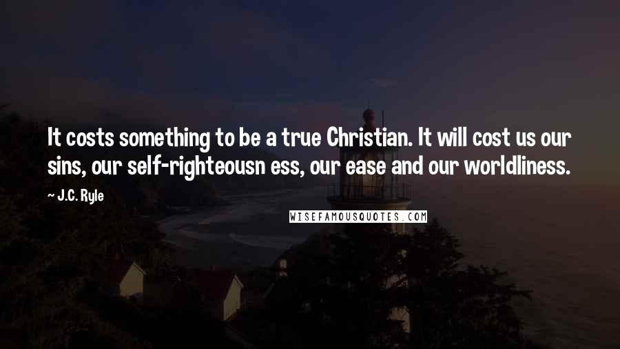 J.C. Ryle Quotes: It costs something to be a true Christian. It will cost us our sins, our self-righteousn ess, our ease and our worldliness.
