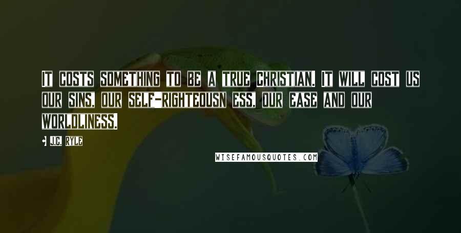 J.C. Ryle Quotes: It costs something to be a true Christian. It will cost us our sins, our self-righteousn ess, our ease and our worldliness.