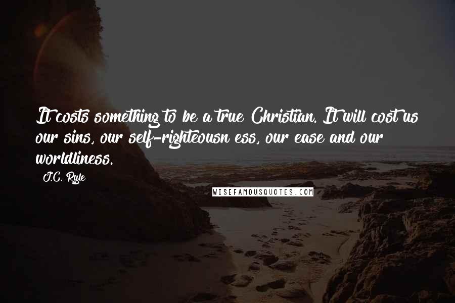 J.C. Ryle Quotes: It costs something to be a true Christian. It will cost us our sins, our self-righteousn ess, our ease and our worldliness.