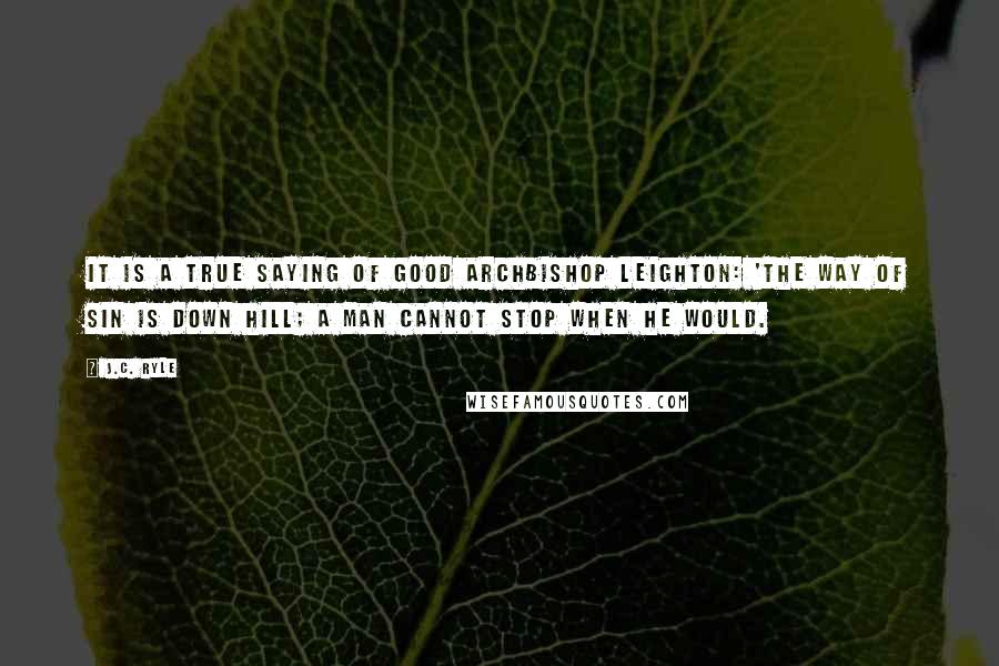 J.C. Ryle Quotes: It is a true saying of good Archbishop Leighton: 'The way of sin is down hill; a man cannot stop when he would.