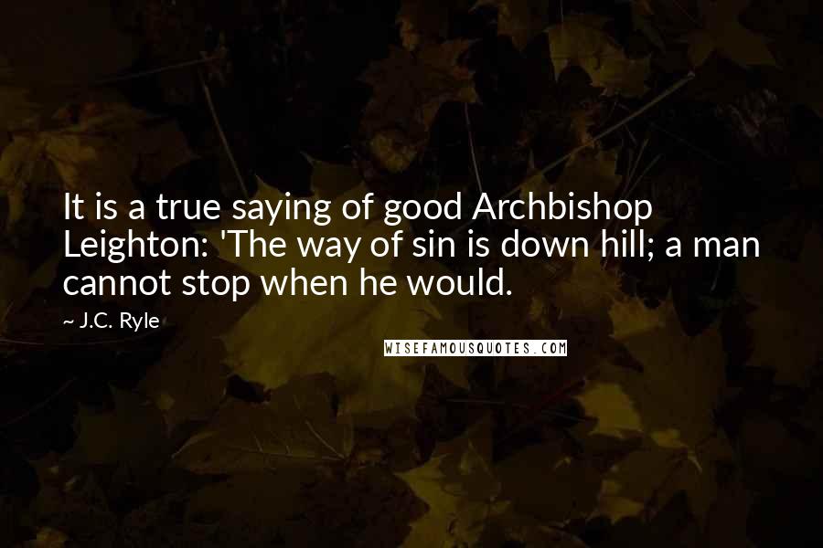 J.C. Ryle Quotes: It is a true saying of good Archbishop Leighton: 'The way of sin is down hill; a man cannot stop when he would.