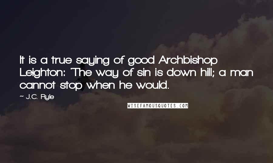 J.C. Ryle Quotes: It is a true saying of good Archbishop Leighton: 'The way of sin is down hill; a man cannot stop when he would.