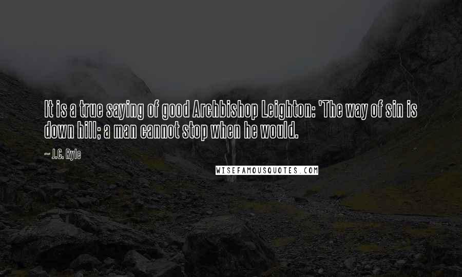 J.C. Ryle Quotes: It is a true saying of good Archbishop Leighton: 'The way of sin is down hill; a man cannot stop when he would.