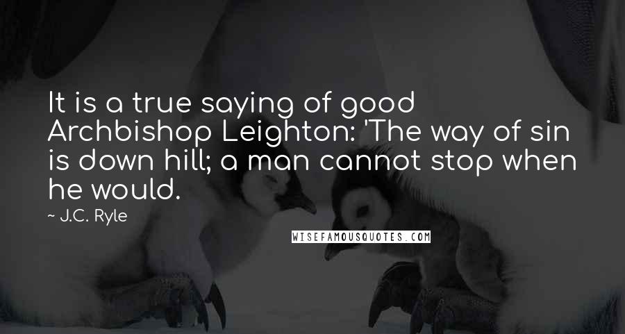 J.C. Ryle Quotes: It is a true saying of good Archbishop Leighton: 'The way of sin is down hill; a man cannot stop when he would.