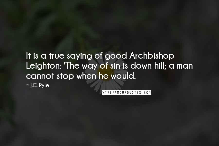 J.C. Ryle Quotes: It is a true saying of good Archbishop Leighton: 'The way of sin is down hill; a man cannot stop when he would.