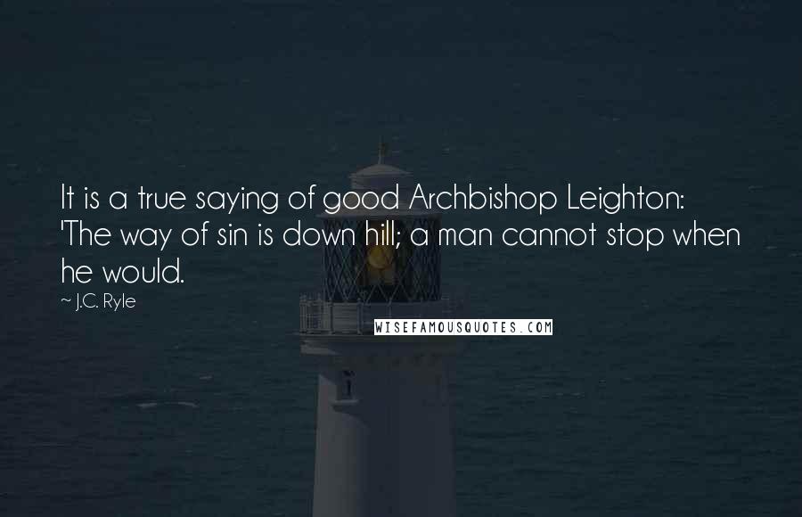 J.C. Ryle Quotes: It is a true saying of good Archbishop Leighton: 'The way of sin is down hill; a man cannot stop when he would.