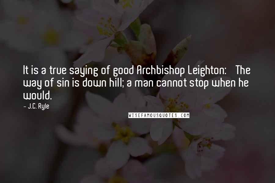 J.C. Ryle Quotes: It is a true saying of good Archbishop Leighton: 'The way of sin is down hill; a man cannot stop when he would.